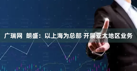 广瑞网  朗盛：以上海为总部 开展亚太地区业务