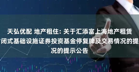 天弘优配 地产租住: 关于汇添富上海地产租赁住房封闭式基础设施证券投资基金停复牌及交易情况的提示公告