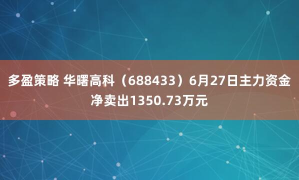 多盈策略 华曙高科（688433）6月27日主力资金净卖出1350.73万元
