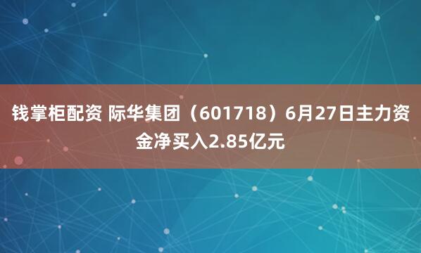 钱掌柜配资 际华集团（601718）6月27日主力资金净买入2.85亿元