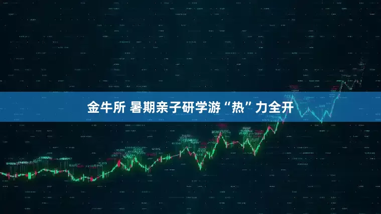 金牛所 暑期亲子研学游“热”力全开