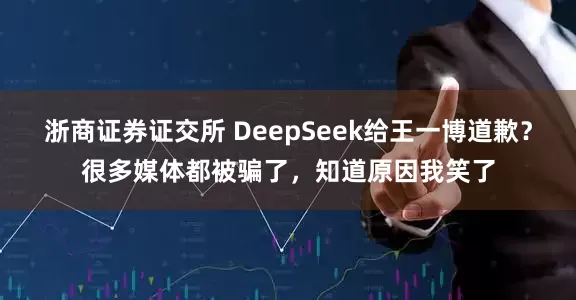 浙商证券证交所 DeepSeek给王一博道歉？很多媒体都被骗了，知道原因我笑了