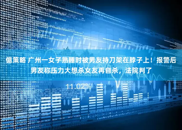 億策略 广州一女子熟睡时被男友持刀架在脖子上！报警后男友称压力大想杀女友再自杀，法院判了