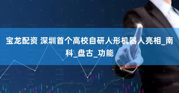 宝龙配资 深圳首个高校自研人形机器人亮相_南科_盘古_功能
