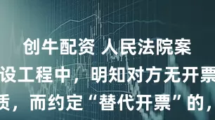 创牛配资 人民法院案例库：建设工程中，明知对方无开票资质，而约定“替代开票”的，应当认定为无效