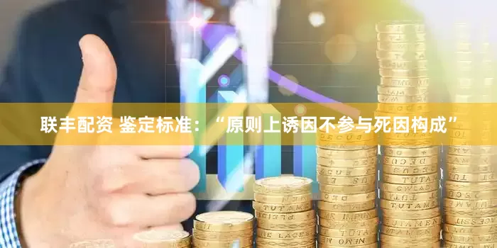 联丰配资 鉴定标准：“原则上诱因不参与死因构成”