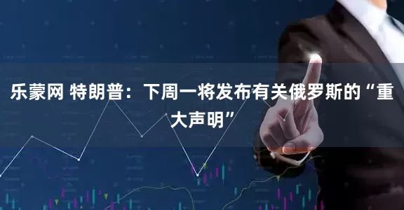 乐蒙网 特朗普：下周一将发布有关俄罗斯的“重大声明”