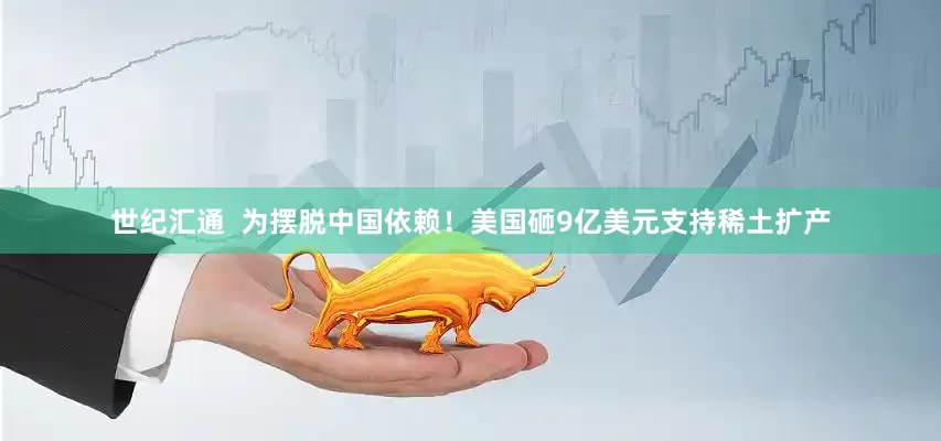 世纪汇通  为摆脱中国依赖！美国砸9亿美元支持稀土扩产