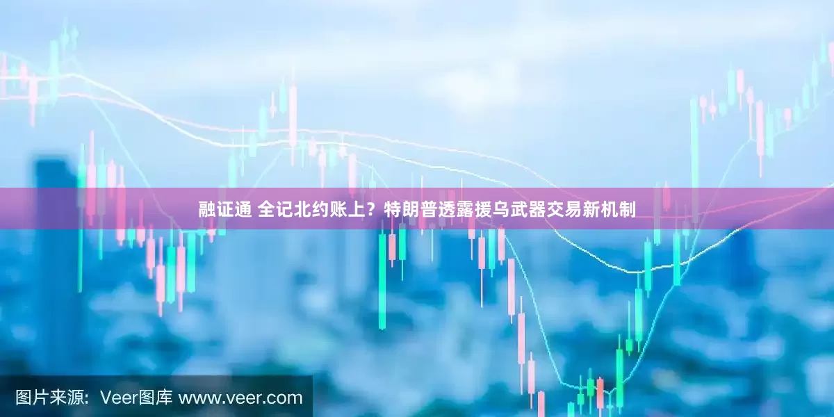 融证通 全记北约账上？特朗普透露援乌武器交易新机制