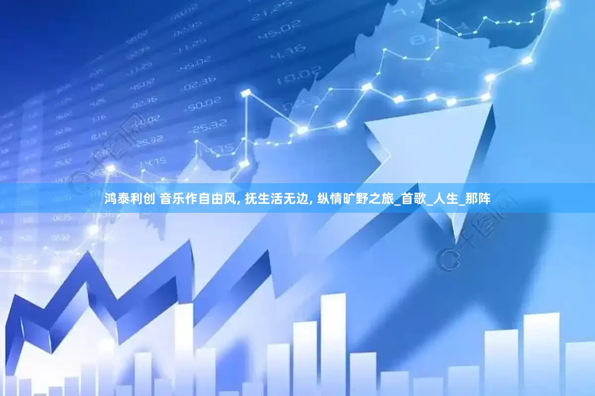 鸿泰利创 音乐作自由风, 抚生活无边, 纵情旷野之旅_首歌_人生_那阵