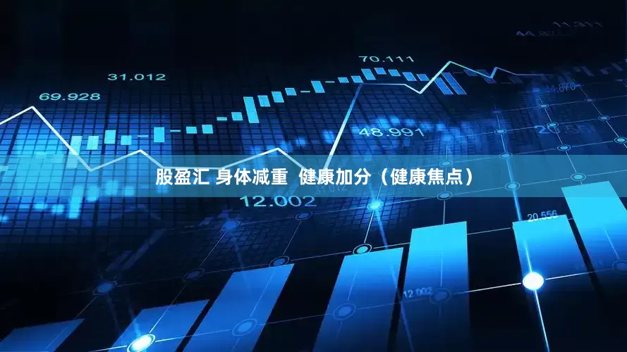 股盈汇 身体减重  健康加分（健康焦点）