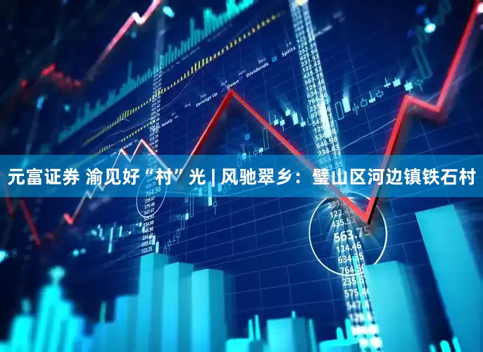元富证券 渝见好“村”光 | 风驰翠乡：璧山区河边镇铁石村