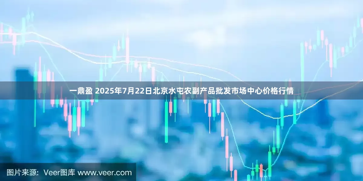 一鼎盈 2025年7月22日北京水屯农副产品批发市场中心价格行情