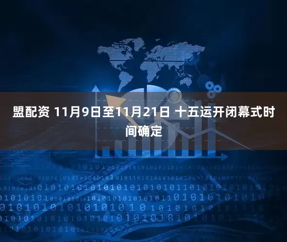 盟配资 11月9日至11月21日 十五运开闭幕式时间确定