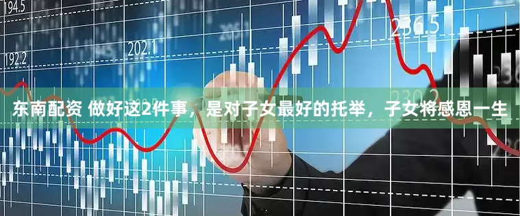 东南配资 做好这2件事，是对子女最好的托举，子女将感恩一生