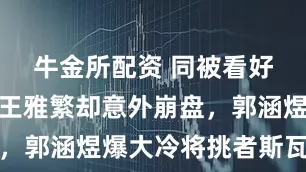 牛金所配资 同被看好小布晋级王雅繁却意外崩盘，郭涵煜爆大冷将挑者斯瓦泰克