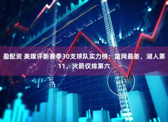 盈配资 美媒评新赛季30支球队实力榜：篮网最差，湖人第11，火箭仅排第六