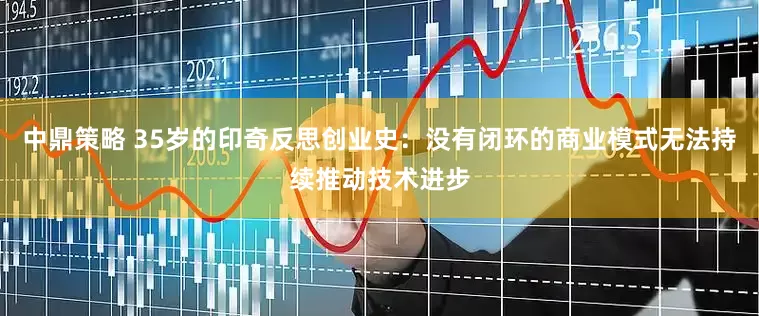中鼎策略 35岁的印奇反思创业史：没有闭环的商业模式无法持续推动技术进步