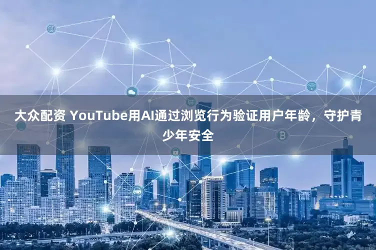 大众配资 YouTube用AI通过浏览行为验证用户年龄，守护青少年安全