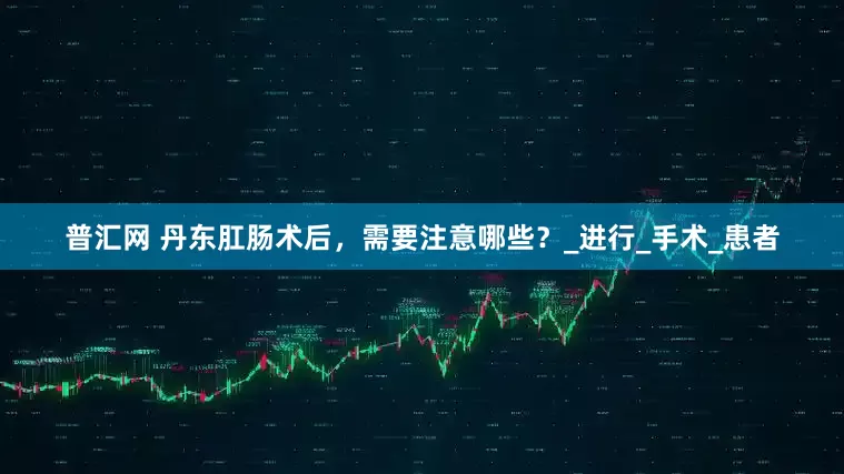 普汇网 丹东肛肠术后，需要注意哪些？_进行_手术_患者