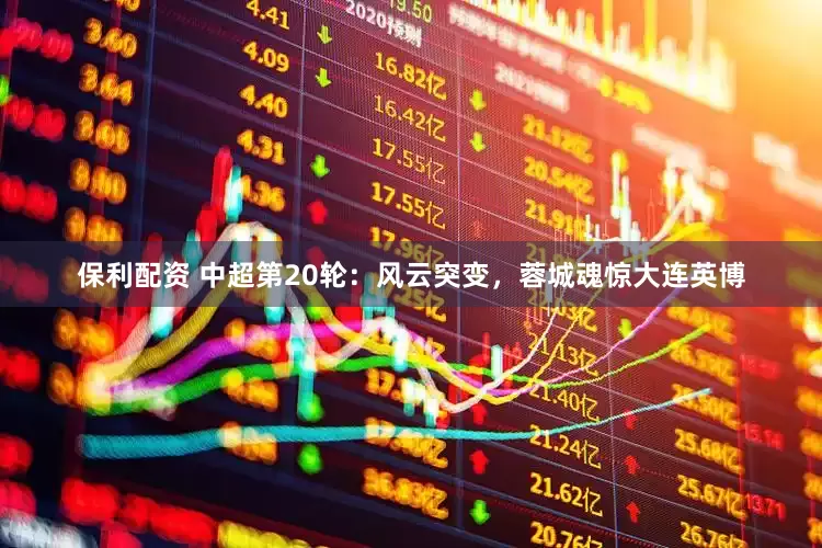 保利配资 中超第20轮：风云突变，蓉城魂惊大连英博