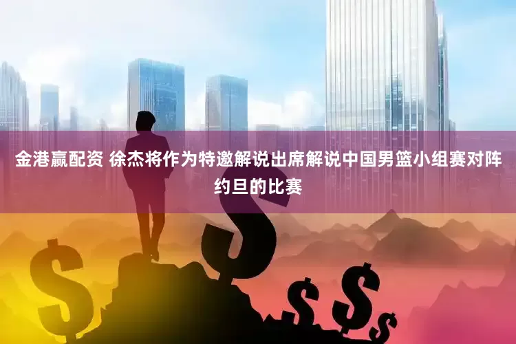金港赢配资 徐杰将作为特邀解说出席解说中国男篮小组赛对阵约旦的比赛