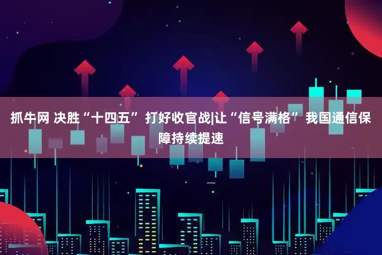 抓牛网 决胜“十四五” 打好收官战|让“信号满格” 我国通信保障持续提速