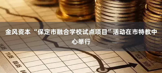 金风资本 “保定市融合学校试点项目”活动在市特教中心举行