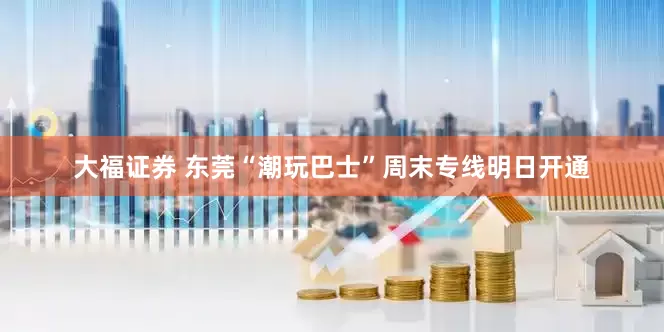 大福证券 东莞“潮玩巴士”周末专线明日开通
