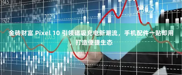 金砖财富 Pixel 10 引领磁吸充电新潮流，手机配件一贴即用，打造便捷生态