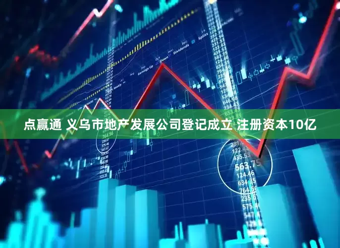 点赢通 义乌市地产发展公司登记成立 注册资本10亿