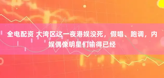 全电配资 大湾区这一夜港娱没死，假唱、跑调，内娱偶像明星们输得已经