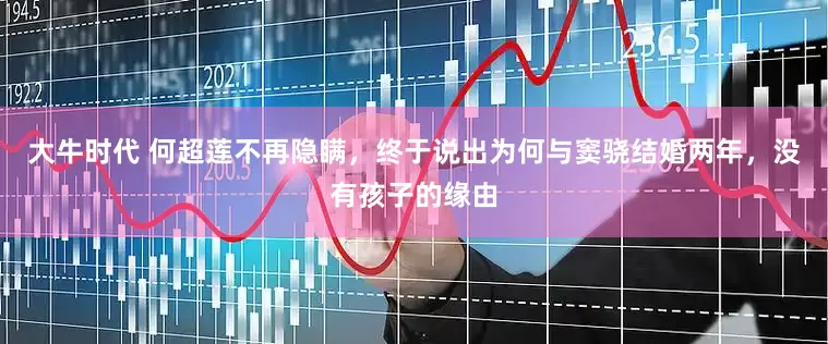 大牛时代 何超莲不再隐瞒，终于说出为何与窦骁结婚两年，没有孩子的缘由