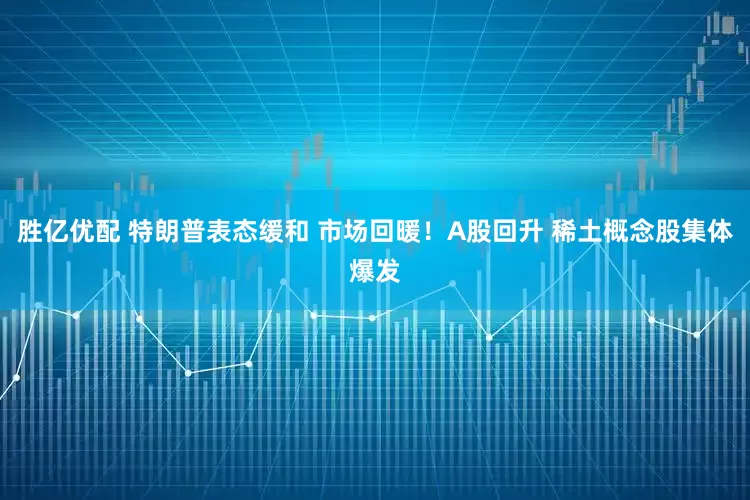 胜亿优配 特朗普表态缓和 市场回暖!A股回升 稀土概念股集体爆发