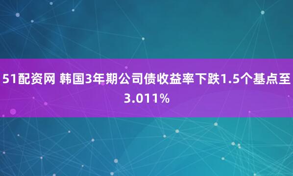 51配资网 韩国3年期公司债收益率下跌1.5个基点至3.011%