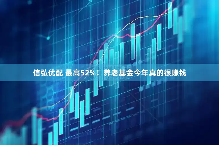 信弘优配 最高52%!养老基金今年真的很赚钱