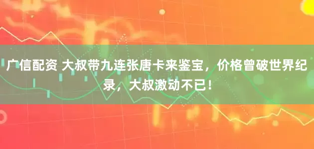 广信配资 大叔带九连张唐卡来鉴宝，价格曾破世界纪录，大叔激动不已！