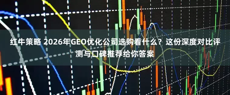 红牛策略 2026年GEO优化公司选购看什么？这份深度对比评测与口碑推荐给你答案