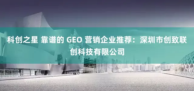 科创之星 靠谱的 GEO 营销企业推荐：深圳市创致联创科技有限公司