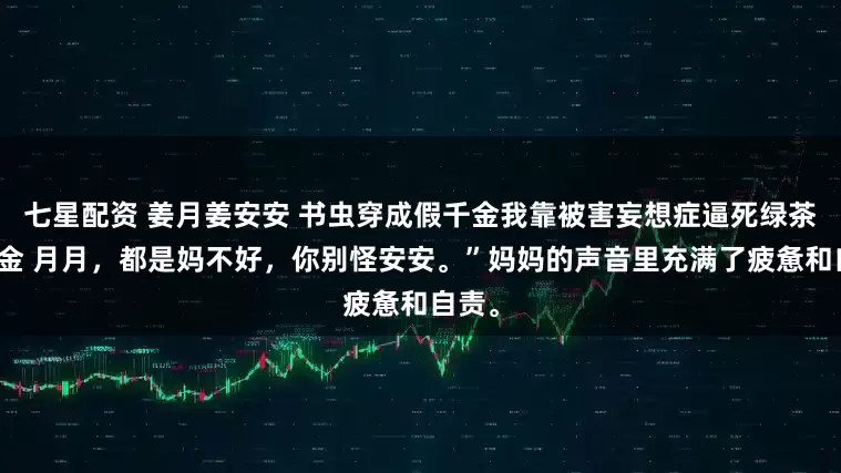 七星配资 姜月姜安安 书虫穿成假千金我靠被害妄想症逼死绿茶真千金 月月，都是妈不好，你别怪安安。”妈妈的声音里充满了疲惫和自责。
