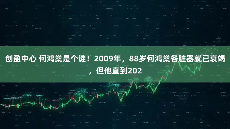 创盈中心 何鸿燊是个谜!2009年,88岁何鸿燊各脏器就已衰竭,但他直到202